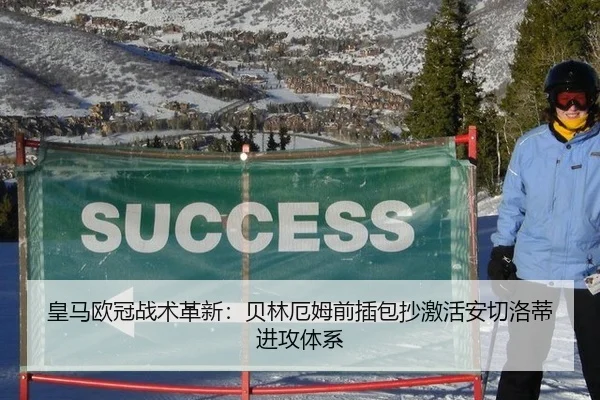 皇马欧冠战术革新：贝林厄姆前插包抄激活安切洛蒂进攻体系